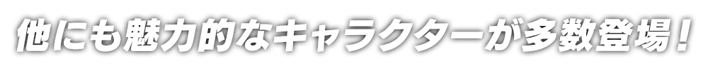 他にも魅力的なキャラクターが多数登場！ 